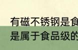 有磁不锈钢是食品级的吗 有磁不锈钢是属于食品级的吗