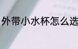 外带小水杯怎么选 外带小水杯如何选