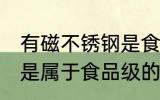 有磁不锈钢是食品级的吗 有磁不锈钢是属于食品级的吗