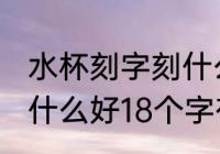 水杯刻字刻什么好18个字 水杯刻字刻什么好18个字有哪些