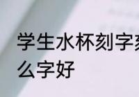学生水杯刻字刻什么好 学生水杯刻什么字好