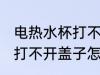电热水杯打不开盖子怎么办 电热水杯打不开盖子怎么解决