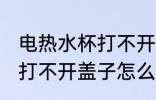 电热水杯打不开盖子怎么办 电热水杯打不开盖子怎么解决