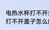 电热水杯打不开盖子怎么办 电热水杯打不开盖子怎么解决