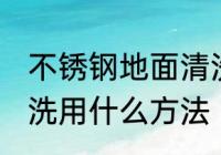不锈钢地面清洗方法有哪些 不锈钢清洗用什么方法