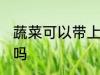 蔬菜可以带上飞机吗 蔬菜能带上飞机吗