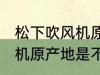 松下吹风机原产地是中国吗 松下吹风机原产地是不是中国
