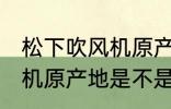 松下吹风机原产地是中国吗 松下吹风机原产地是不是中国