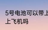 5号电池可以带上飞机吗 5号电池能带上飞机吗