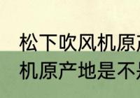 松下吹风机原产地是中国吗 松下吹风机原产地是不是中国
