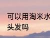 可以用淘米水洗头发吗 能用淘米水洗头发吗