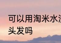 可以用淘米水洗头发吗 能用淘米水洗头发吗