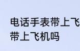 电话手表带上飞机可以吗 电话手表能带上飞机吗