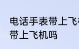 电话手表带上飞机可以吗 电话手表能带上飞机吗