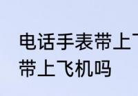 电话手表带上飞机可以吗 电话手表能带上飞机吗