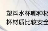 塑料水杯哪种材质的安全 哪种塑料水杯材质比较安全