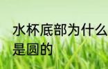 水杯底部为什么是圆的 水杯底部为啥是圆的