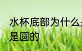 水杯底部为什么是圆的 水杯底部为啥是圆的