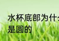 水杯底部为什么是圆的 水杯底部为啥是圆的