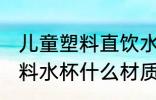 儿童塑料直饮水杯哪种材质好 儿童塑料水杯什么材质最好