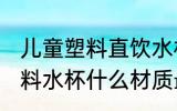 儿童塑料直饮水杯哪种材质好 儿童塑料水杯什么材质最好
