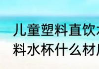 儿童塑料直饮水杯哪种材质好 儿童塑料水杯什么材质最好
