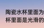 陶瓷水杯里面为什么是光滑的 陶瓷水杯里面是光滑的的渊源