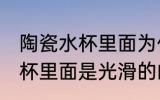 陶瓷水杯里面为什么是光滑的 陶瓷水杯里面是光滑的的渊源
