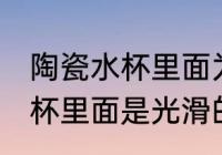 陶瓷水杯里面为什么是光滑的 陶瓷水杯里面是光滑的的渊源