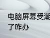 电脑屏幕受潮了怎么办 电脑屏幕受潮了咋办