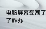 电脑屏幕受潮了怎么办 电脑屏幕受潮了咋办