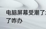 电脑屏幕受潮了怎么办 电脑屏幕受潮了咋办