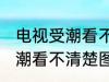 电视受潮看不清楚图像怎么办 电视受潮看不清楚图像如何处理