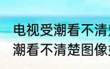 电视受潮看不清楚图像怎么办 电视受潮看不清楚图像如何处理