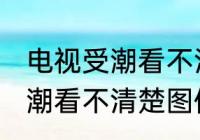 电视受潮看不清楚图像怎么办 电视受潮看不清楚图像如何处理