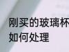 刚买的玻璃杯怎么处理 刚买的玻璃杯如何处理