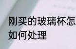 刚买的玻璃杯怎么处理 刚买的玻璃杯如何处理