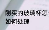 刚买的玻璃杯怎么处理 刚买的玻璃杯如何处理