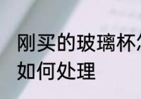 刚买的玻璃杯怎么处理 刚买的玻璃杯如何处理