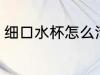 细口水杯怎么清洗 细口水杯清洗方法