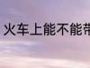 火车上能不能带秤 火车上可以带秤吗