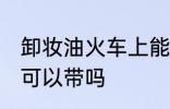 卸妆油火车上能不能带 卸妆油火车上可以带吗