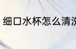 细口水杯怎么清洗 细口水杯清洗方法