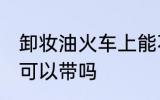 卸妆油火车上能不能带 卸妆油火车上可以带吗
