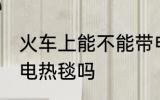 火车上能不能带电热毯 火车上可以带电热毯吗