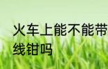 火车上能不能带断线钳 火车上能带断线钳吗