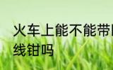 火车上能不能带断线钳 火车上能带断线钳吗