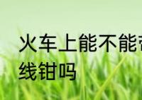 火车上能不能带断线钳 火车上能带断线钳吗