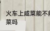 火车上咸菜能不能带 火车上可以带咸菜吗