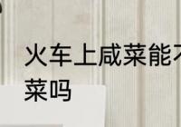 火车上咸菜能不能带 火车上可以带咸菜吗